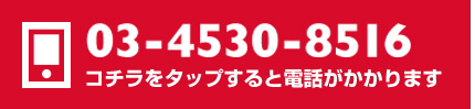 03-4530-8516 コチラをタップすると電話がかかります