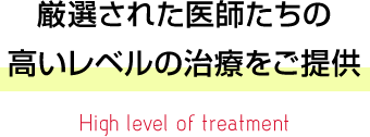 厳選された医師たちの高いレベルの治療をご提供 High level of treatment