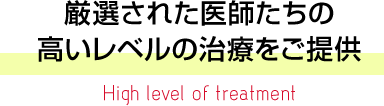 厳選された医師たちの高いレベルの治療をご提供 High level of treatment