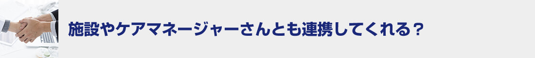 施設やケアマネージャーさんとも連携してくれる？