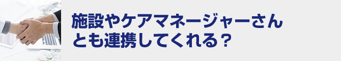 施設やケアマネージャーさんとも連携してくれる？